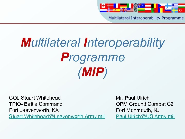 Multilateral Interoperability Programme (MIP) COL Stuart Whitehead TPIO- Battle Command Fort Leavenworth, KA Stuart.