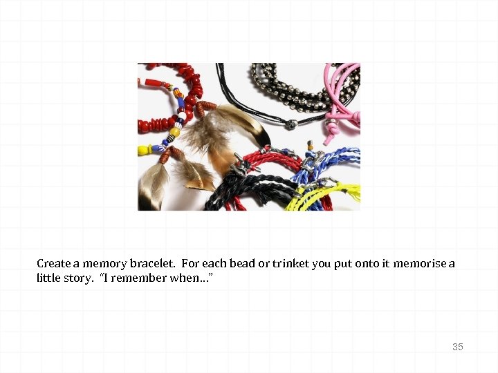 Create a memory bracelet. For each bead or trinket you put onto it memorise