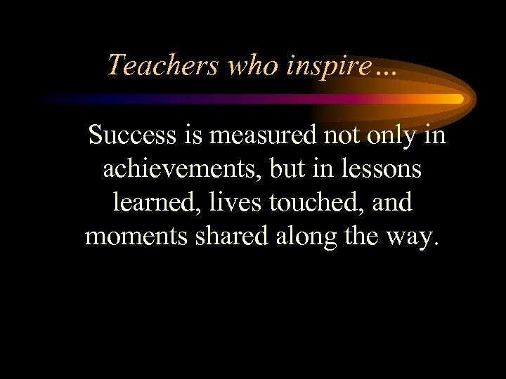 Teachers who inspire… Success is measured not only in achievements, but in lessons learned,