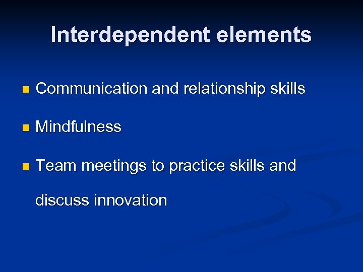 Interdependent elements n Communication and relationship skills n Mindfulness n Team meetings to practice