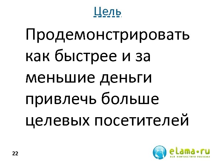 Цель Продемонстрировать как быстрее и за меньшие деньги привлечь больше целевых посетителей 22 