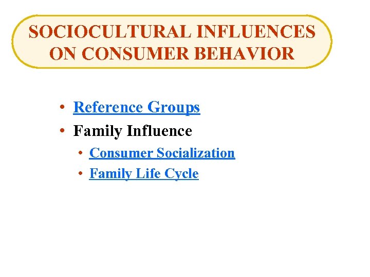 SOCIOCULTURAL INFLUENCES ON CONSUMER BEHAVIOR • Reference Groups • Family Influence • Consumer Socialization