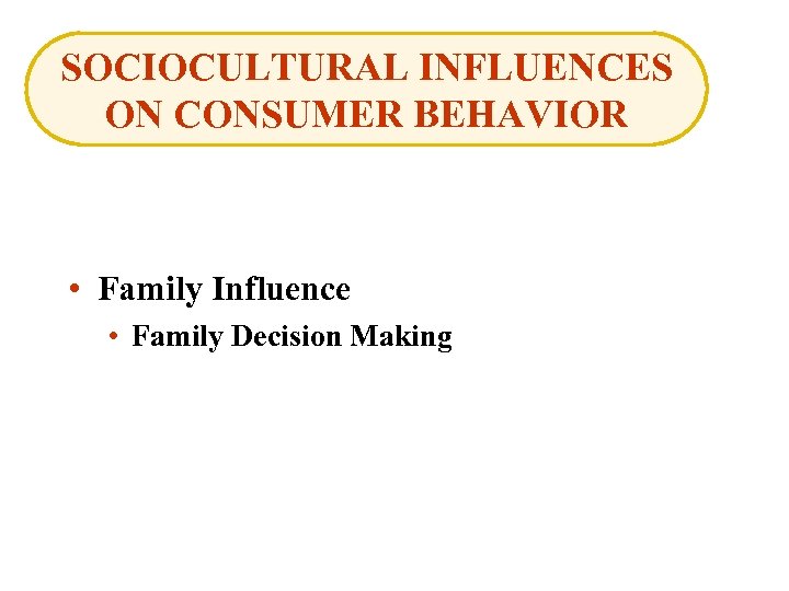 SOCIOCULTURAL INFLUENCES ON CONSUMER BEHAVIOR • Family Influence • Family Decision Making 