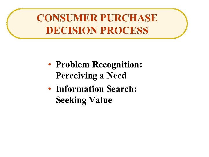 CONSUMER PURCHASE DECISION PROCESS • Problem Recognition: Perceiving a Need • Information Search: Seeking