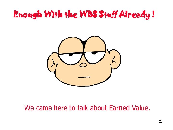 Enough With the WBS Stuff Already ! We came here to talk about Earned