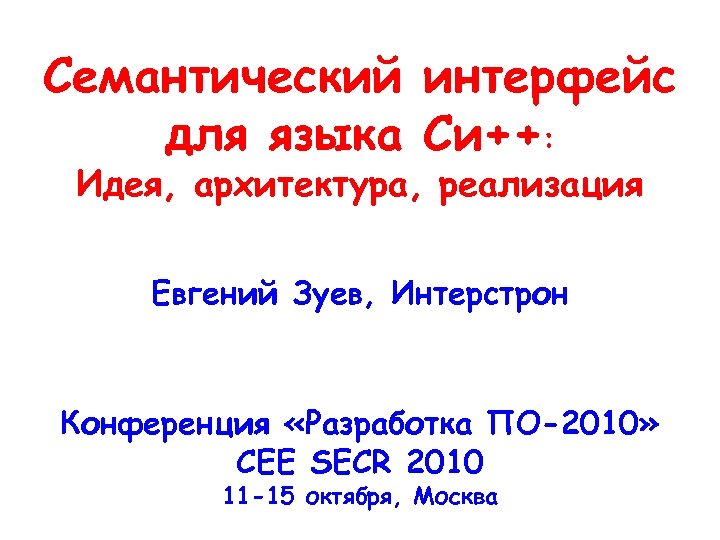 Семантический интерфейс для языка Си++: Идея, архитектура, реализация Евгений Зуев, Интерстрон Конференция «Разработка ПО-2010»