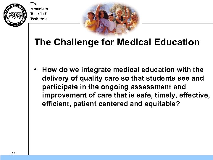 The American Board of Pediatrics The Challenge for Medical Education • How do we