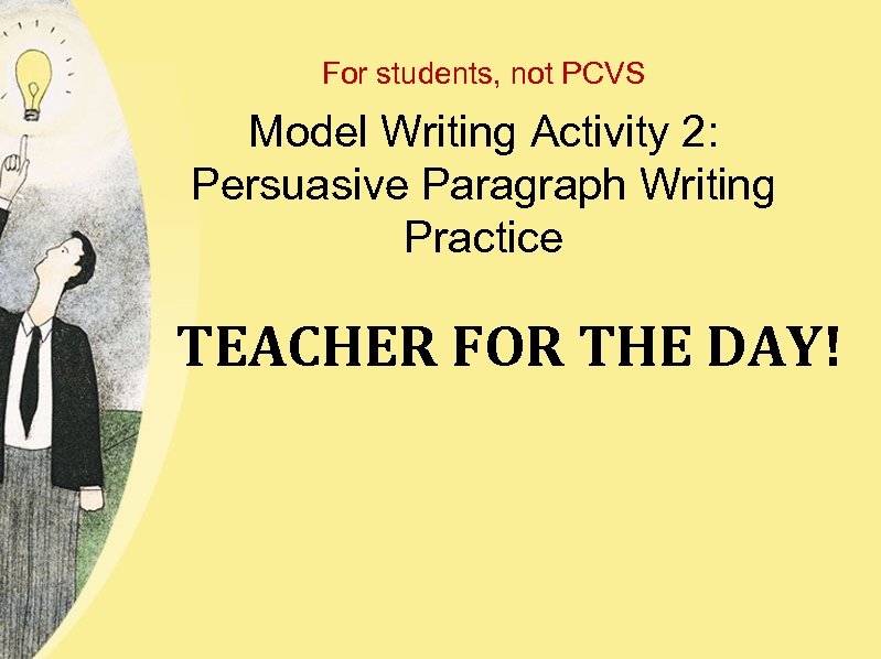 For students, not PCVS Model Writing Activity 2: Persuasive Paragraph Writing Practice TEACHER FOR