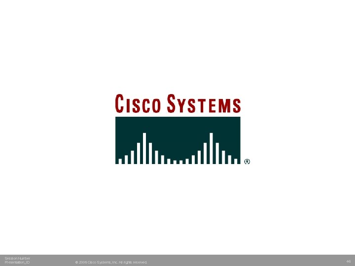 Session Number Presentation_ID © 2005 Cisco Systems, Inc. All rights reserved. 46 