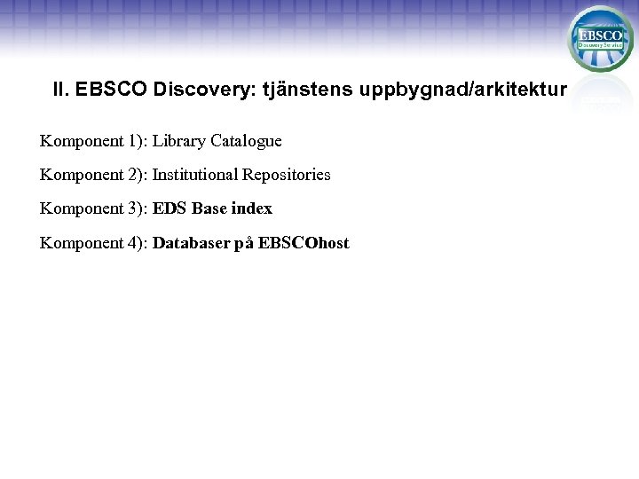 II. EBSCO Discovery: tjänstens uppbygnad/arkitektur Komponent 1): Library Catalogue Komponent 2): Institutional Repositories Komponent