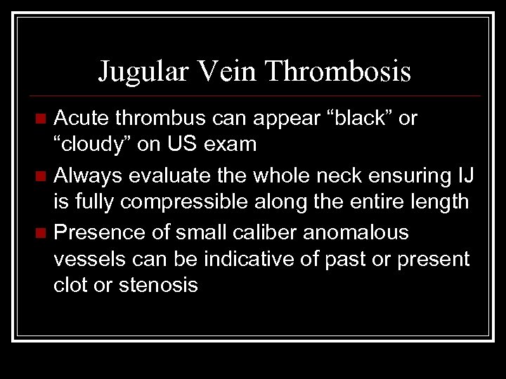 Jugular Vein Thrombosis Acute thrombus can appear “black” or “cloudy” on US exam n