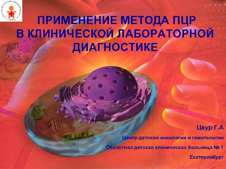 ПРИМЕНЕНИЕ МЕТОДА ПЦР В КЛИНИЧЕСКОЙ ЛАБОРАТОРНОЙ ДИАГНОСТИКЕ Цаур Г. А Центр детской онкологии и