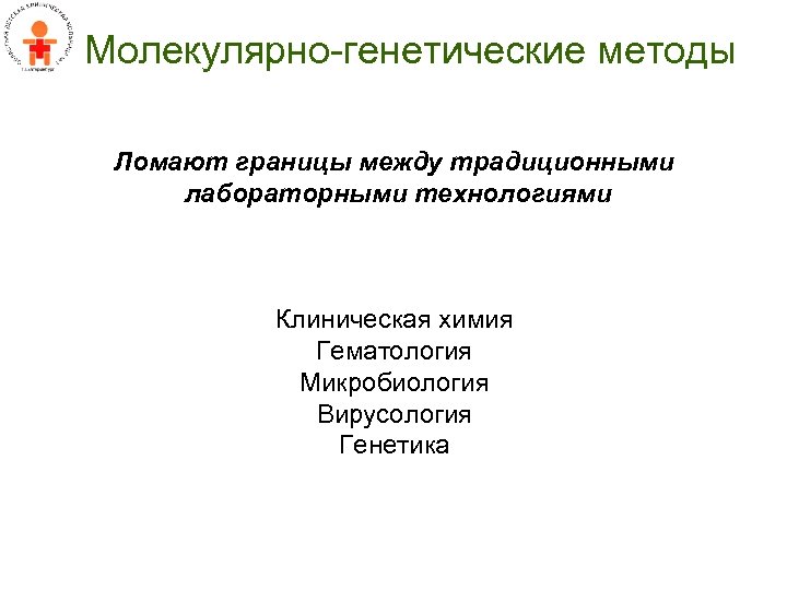 Молекулярно-генетические методы Ломают границы между традиционными лабораторными технологиями Клиническая химия Гематология Микробиология Вирусология Генетика