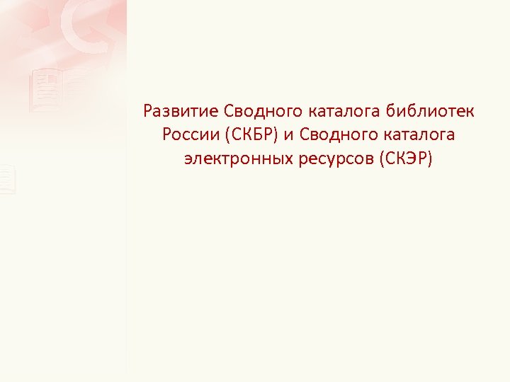 Развитие Сводного каталога библиотек России (СКБР) и Сводного каталога электронных ресурсов (СКЭР) 