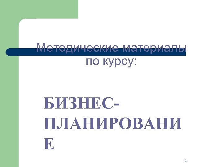 Методические материалы по курсу: БИЗНЕСПЛАНИРОВАНИ Е 1 