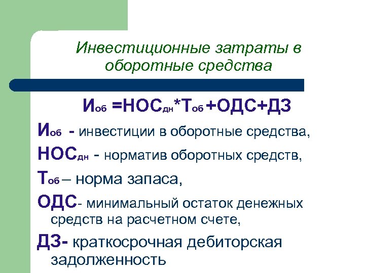 Инвестиционные затраты в оборотные средства Иоб =НОСдн*Тоб +ОДС+ДЗ Иоб - инвестиции в оборотные средства,
