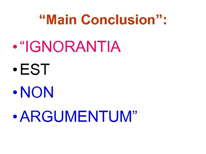 “Main Conclusion”: • “IGNORANTIA • EST • NON • ARGUMENTUM” 