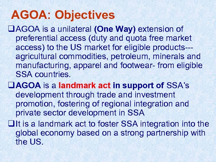 AGOA: Objectives q AGOA is a unilateral (One Way) extension of preferential access (duty