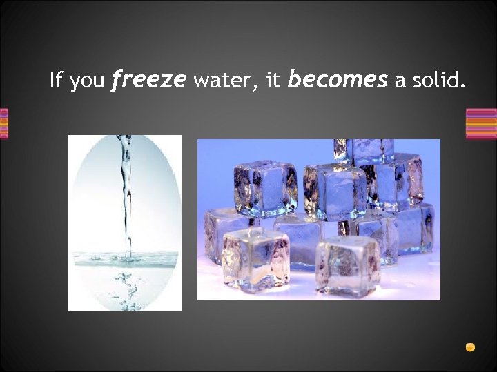 If you freeze water, it becomes a solid. 