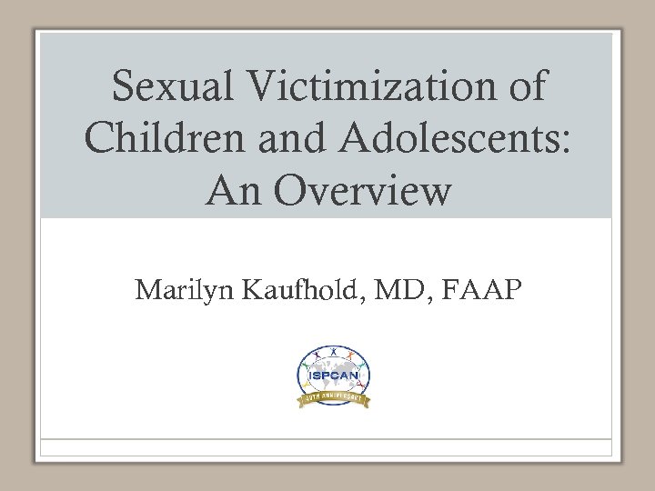 Sexual Victimization of Children and Adolescents: An Overview Marilyn Kaufhold, MD, FAAP 