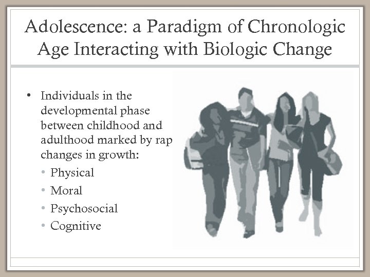 Adolescence: a Paradigm of Chronologic Age Interacting with Biologic Change • Individuals in the