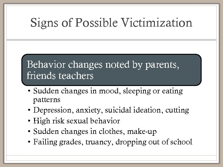Signs of Possible Victimization Behavior changes noted by parents, friends teachers • Sudden changes