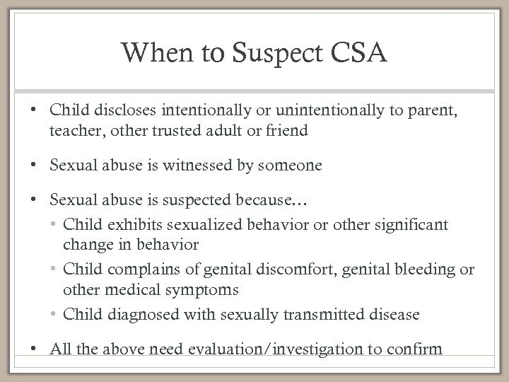 When to Suspect CSA • Child discloses intentionally or unintentionally to parent, teacher, other