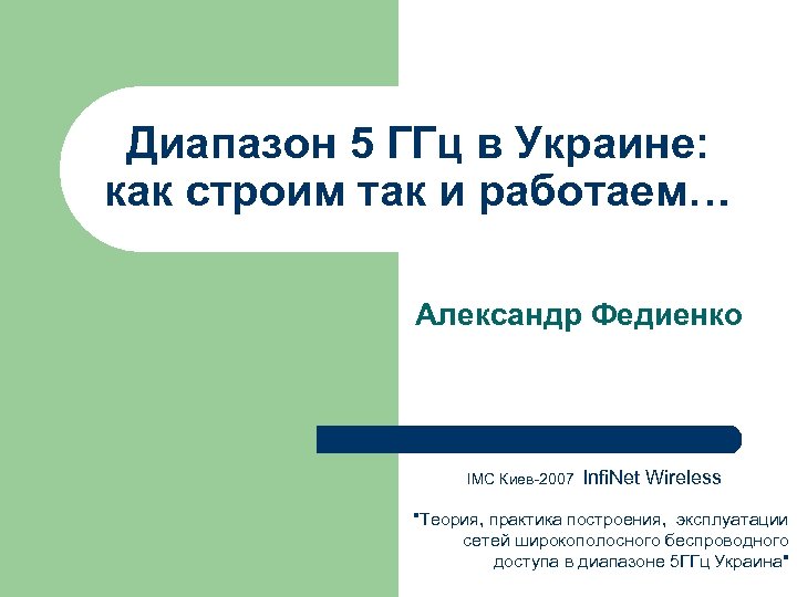 Диапазон 5 ГГц в Украине: как строим так и работаем… Александр Федиенко IMC Киев-2007