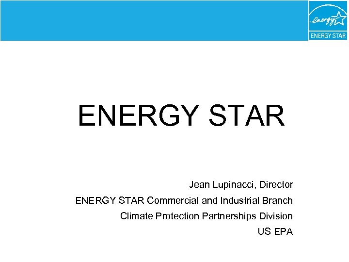 ENERGY STAR Jean Lupinacci, Director ENERGY STAR Commercial and Industrial Branch Climate Protection Partnerships