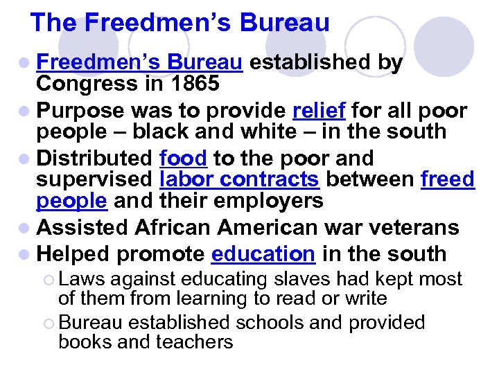 The Freedmen’s Bureau l Freedmen’s Bureau established by Congress in 1865 l Purpose was