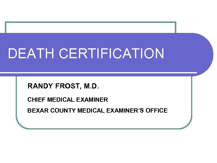 DEATH CERTIFICATION RANDY FROST, M. D. CHIEF MEDICAL EXAMINER BEXAR COUNTY MEDICAL EXAMINER’S OFFICE