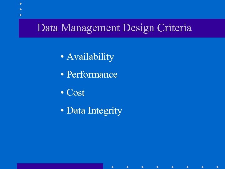 Data Management Design Criteria • Availability • Performance • Cost • Data Integrity 