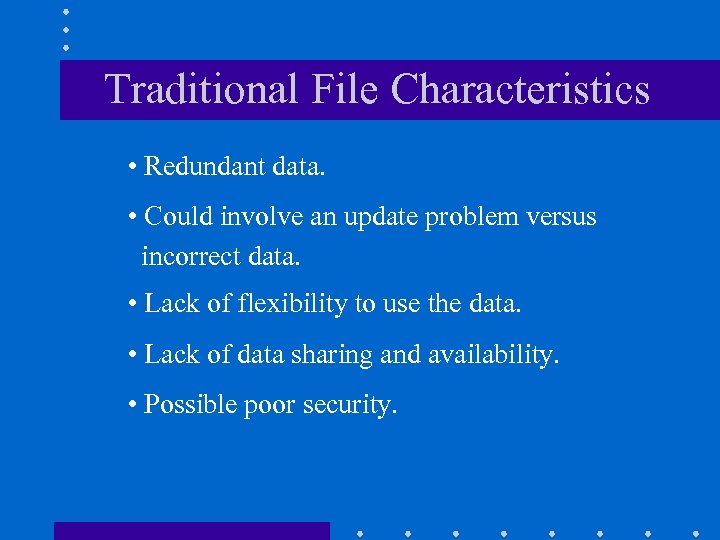 Traditional File Characteristics • Redundant data. • Could involve an update problem versus incorrect