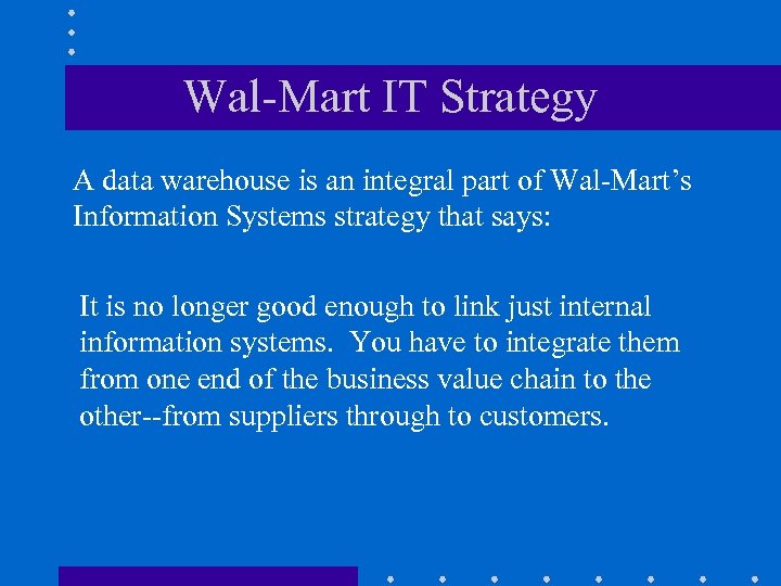 Wal-Mart IT Strategy A data warehouse is an integral part of Wal-Mart’s Information Systems