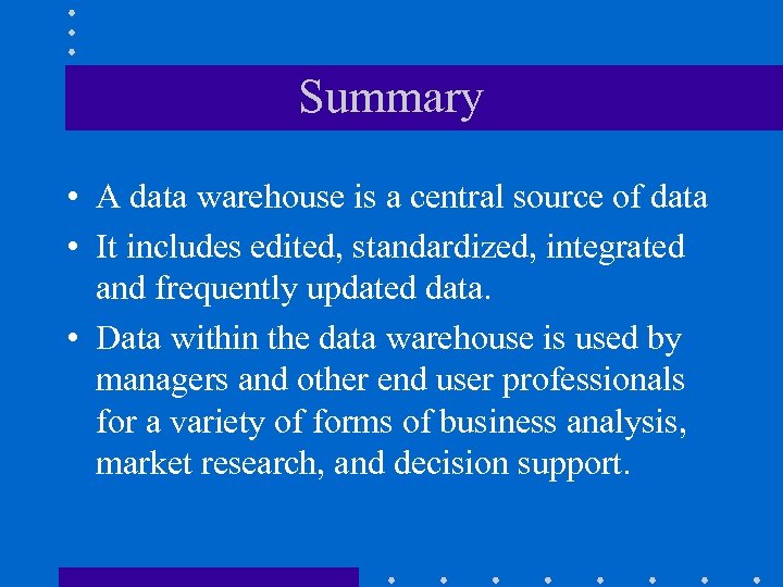 Summary • A data warehouse is a central source of data • It includes