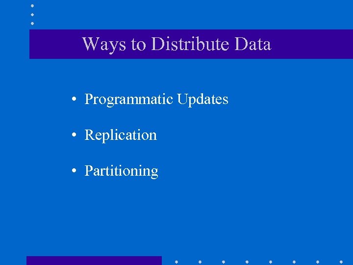 Ways to Distribute Data • Programmatic Updates • Replication • Partitioning 