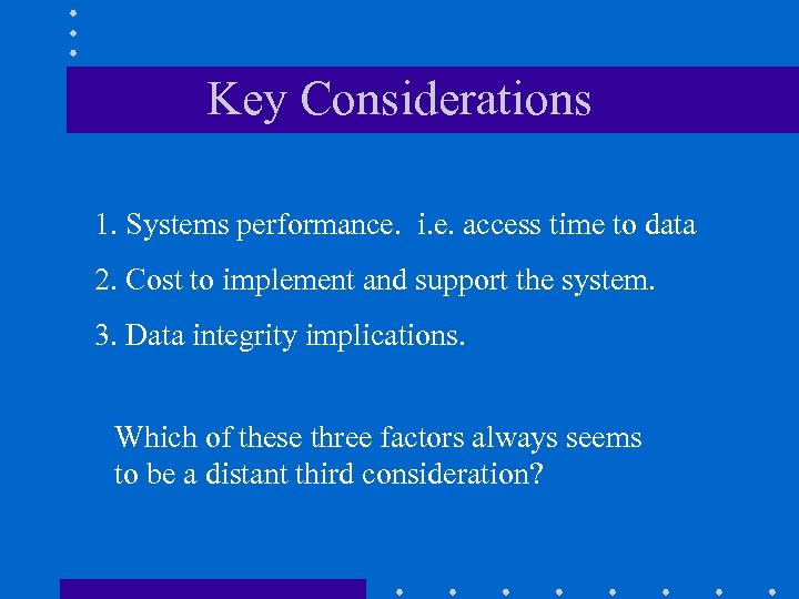 Key Considerations 1. Systems performance. i. e. access time to data 2. Cost to