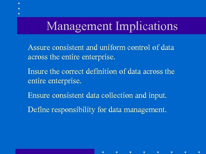 Management Implications Assure consistent and uniform control of data across the entire enterprise. Insure