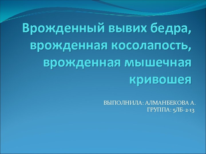 Врожденный вывих бедра, врожденная косолапость, врожденная мышечная кривошея ВЫПОЛНИЛА: АЛМАНБЕКОВА А. ГРУППА: 5 ЛБ-2