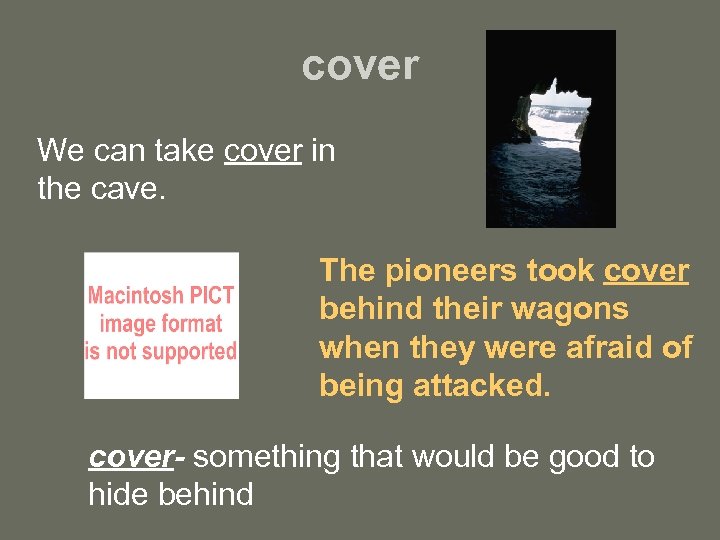 cover We can take cover in the cave. The pioneers took cover behind their