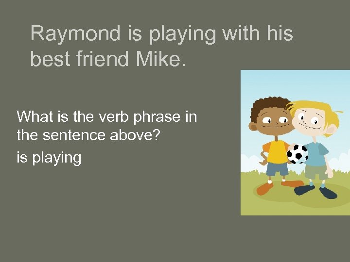 Raymond is playing with his best friend Mike. What is the verb phrase in