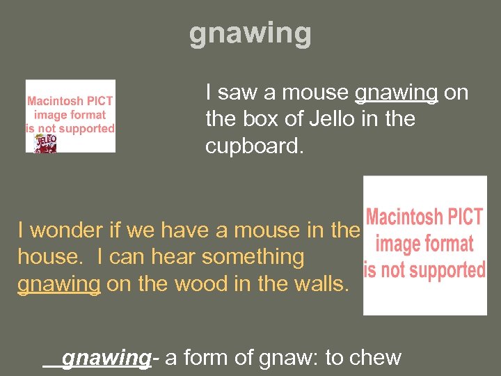 gnawing I saw a mouse gnawing on the box of Jello in the cupboard.