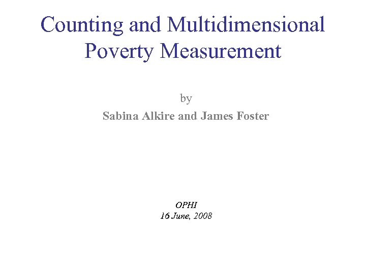 Counting and Multidimensional Poverty Measurement by Sabina Alkire and James Foster OPHI 16 June,