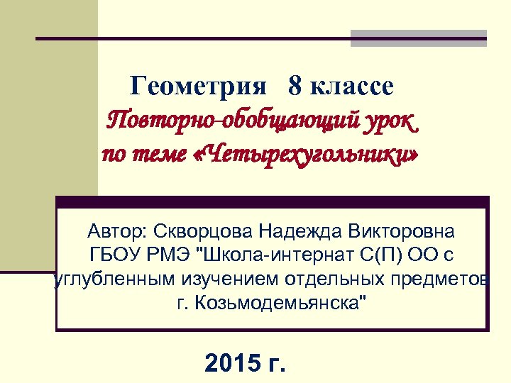 Геометрия 8 классе Повторно-обобщающий урок по теме «Четырехугольники» Автор: Скворцова Надежда Викторовна ГБОУ РМЭ