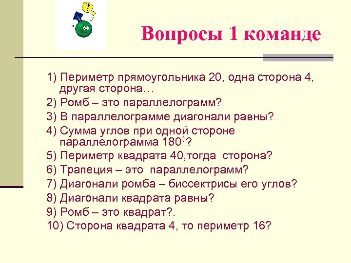 Вопросы 1 команде 1) Периметр прямоугольника 20, одна сторона 4, другая сторона… 2) Ромб