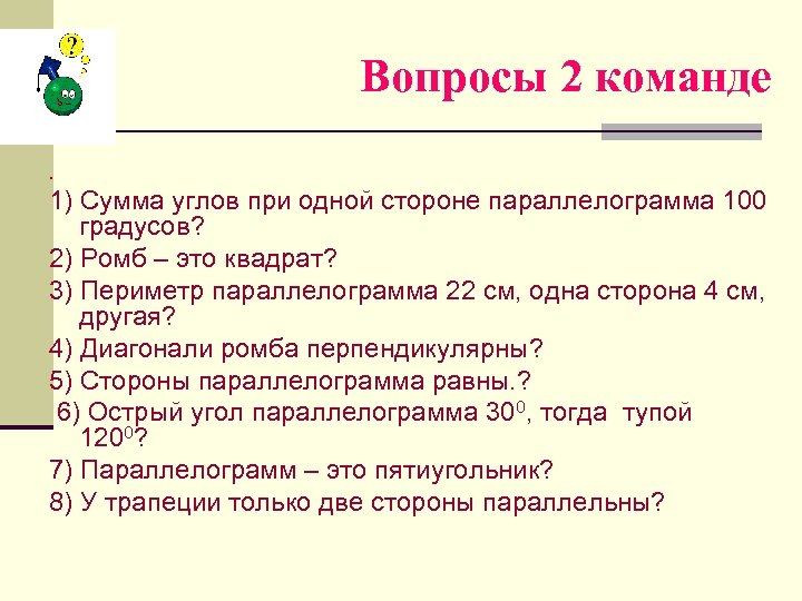 Вопросы 2 команде. 1) Сумма углов при одной стороне параллелограмма 100 градусов? 2) Ромб