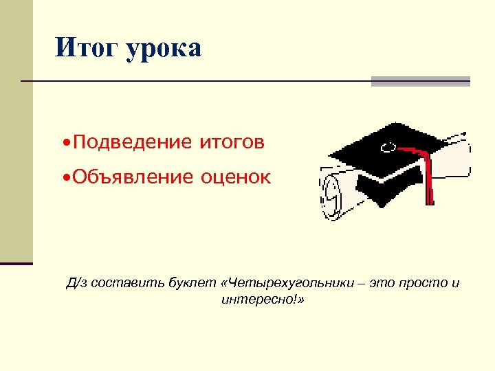 Итог урока • Подведение итогов • Объявление оценок Д/з составить буклет «Четырехугольники – это