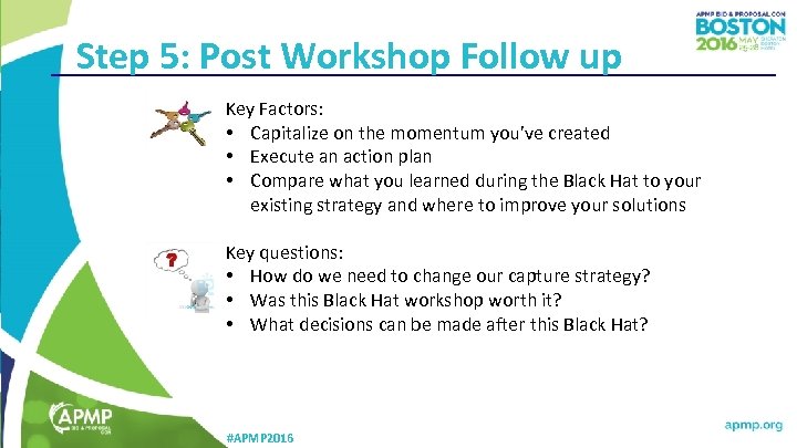 Step 5: Post Workshop Follow up Key Factors: • Capitalize on the momentum you’ve
