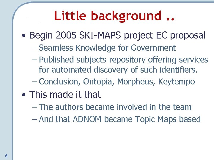 Little background. . • Begin 2005 SKI-MAPS project EC proposal – Seamless Knowledge for