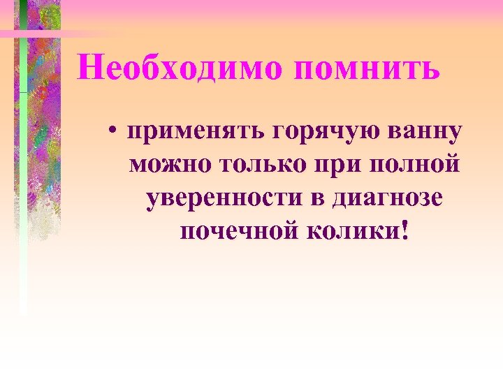 Необходимо помнить • применять горячую ванну можно только при полной уверенности в диагнозе почечной